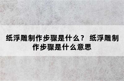 纸浮雕制作步骤是什么？ 纸浮雕制作步骤是什么意思